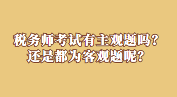 稅務(wù)師考試有主觀題嗎？還是都為客觀題呢？