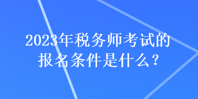 2023年稅務師考試的報名條件是什么？