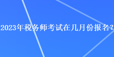 2023年稅務師考試在幾月份報名？