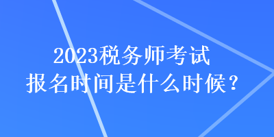 2023稅務(wù)師考試報(bào)名時(shí)間是什么時(shí)候？