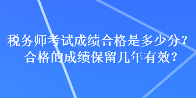 稅務(wù)師考試成績(jī)合格是多少分？合格的成績(jī)保留幾年有效？