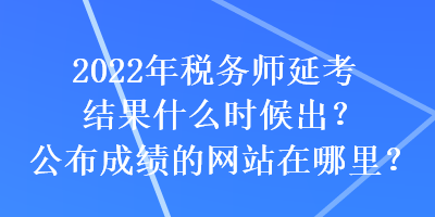 2022年稅務(wù)師延考結(jié)果什么時(shí)候出？公布成績的網(wǎng)站在哪里？