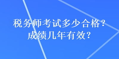 稅務(wù)師考試多少合格？成績幾年有效？