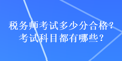 稅務(wù)師考試多少分合格？考試科目都有哪些？