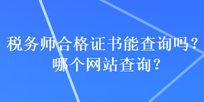 稅務(wù)師合格證書能查詢嗎？哪個(gè)網(wǎng)站查詢？