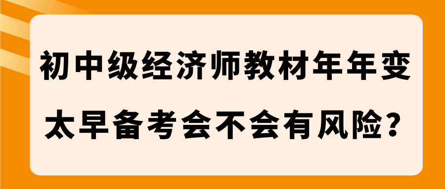 初中級經(jīng)濟(jì)師教材年年變 太早備考會不會有風(fēng)險(xiǎn)？