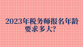 2023年稅務(wù)師報(bào)名年齡要求多大？