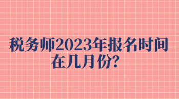 稅務(wù)師2023年報(bào)名時(shí)間在幾月份？