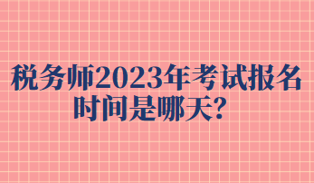 稅務(wù)師2023年考試報(bào)名時(shí)間是哪天？