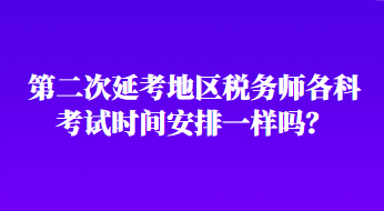 第二次延考地區(qū)稅務(wù)師各科考試時間安排一樣嗎？