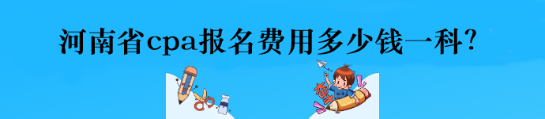 河南省cpa報名費(fèi)用多少錢一科？