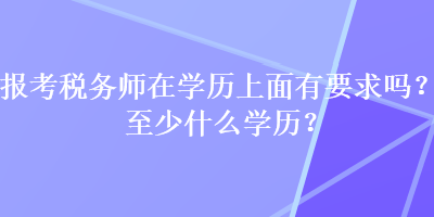 報考稅務(wù)師在學(xué)歷上面有要求嗎？至少什么學(xué)歷？