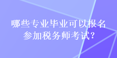 哪些專業(yè)畢業(yè)可以報名參加稅務(wù)師考試？