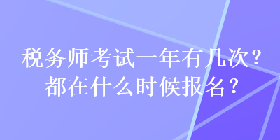 稅務(wù)師考試一年有幾次？都在什么時(shí)候報(bào)名？