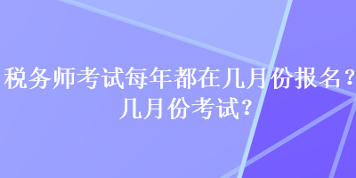 稅務(wù)師考試每年都在幾月份報名？幾月份考試？