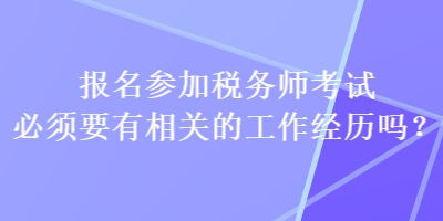 報(bào)名參加稅務(wù)師考試必須要有相關(guān)的工作經(jīng)歷嗎？