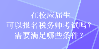 在校應(yīng)屆生可以報名稅務(wù)師考試嗎？需要滿足哪些條件？