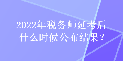 2022年稅務(wù)師延考后什么時候公布結(jié)果？