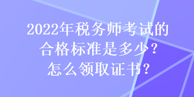 2022年稅務(wù)師考試的合格標(biāo)準(zhǔn)是多少？怎么領(lǐng)取證書？