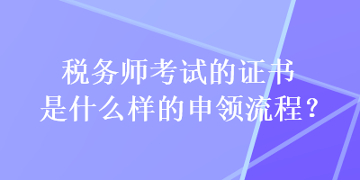 稅務(wù)師考試的證書是什么樣的申領(lǐng)流程？