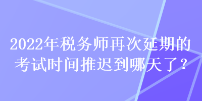 2022年稅務師再次延期的考試時間推遲到哪天了？