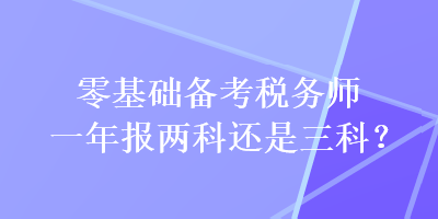 零基礎(chǔ)備考稅務(wù)師一年報(bào)兩科還是三科？