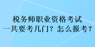 稅務(wù)師職業(yè)資格考試一共要考幾門？怎么報(bào)考？