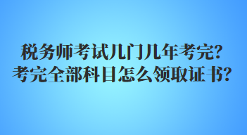 稅務(wù)師考試幾門幾年考完？考完全部科目怎么領(lǐng)取證書？