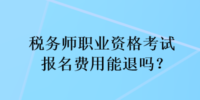 稅務師職業(yè)資格考試報名費用能退嗎？