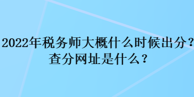 2022年稅務(wù)師大概什么時(shí)候出分？查分網(wǎng)址是什么？