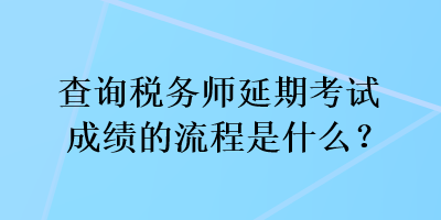 查詢稅務(wù)師延期考試成績的流程是什么？