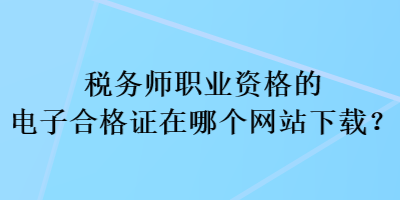 稅務(wù)師職業(yè)資格的電子合格證在哪個(gè)網(wǎng)站下載？