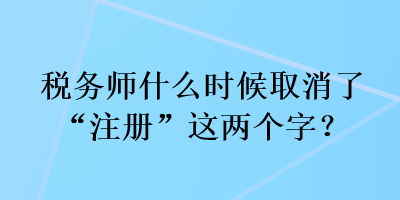 稅務(wù)師什么時(shí)候取消了“注冊(cè)”這兩個(gè)字？