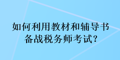 如何利用教材和輔導(dǎo)書備戰(zhàn)稅務(wù)師考試？