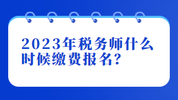 2023年稅務(wù)師什么時候繳費報名？