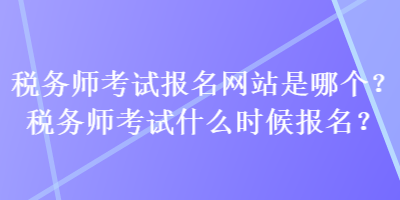 稅務(wù)師考試報(bào)名網(wǎng)站是哪個(gè)？稅務(wù)師考試什么時(shí)候報(bào)名？