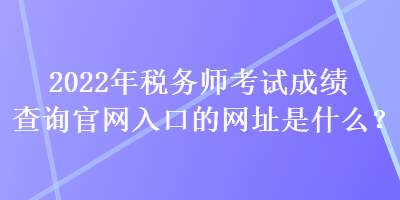 2022年稅務(wù)師考試成績查詢官網(wǎng)入口的網(wǎng)址是什么？