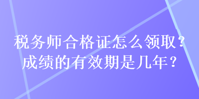 稅務(wù)師合格證怎么領(lǐng)??？成績的有效期是幾年？