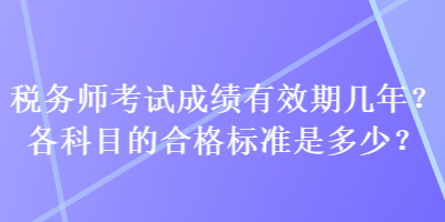 稅務(wù)師考試成績有效期幾年？各科目的合格標(biāo)準(zhǔn)是多少？