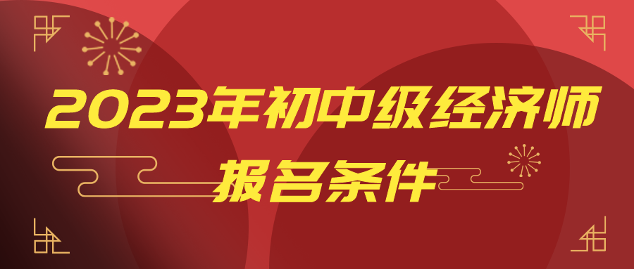 一文讀懂：2023年初中級經(jīng)濟(jì)師報名條件