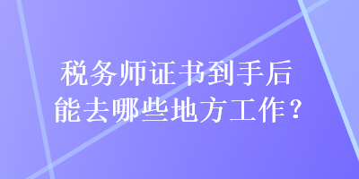 稅務(wù)師證書到手后能去哪些地方工作？