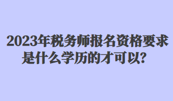 2023年稅務(wù)師報(bào)名資格要求是什么學(xué)歷的才可以？