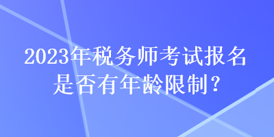 2023年稅務(wù)師考試報名是否有年齡限制？