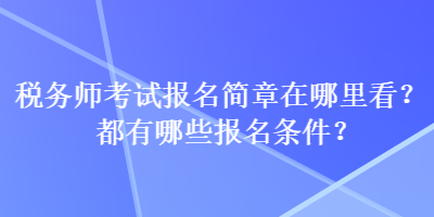 稅務(wù)師考試報(bào)名簡(jiǎn)章在哪里看？都有哪些報(bào)名條件？