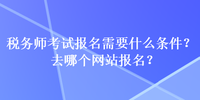 稅務(wù)師考試報(bào)名需要什么條件？去哪個(gè)網(wǎng)站報(bào)名？