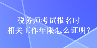 稅務(wù)師考試報名時相關(guān)工作年限怎么證明？