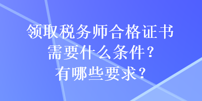 領(lǐng)取稅務(wù)師合格證書(shū)需要什么條件？有哪些要求？