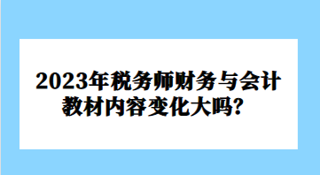 2023年稅務(wù)師財務(wù)與會計教材內(nèi)容變化大嗎？