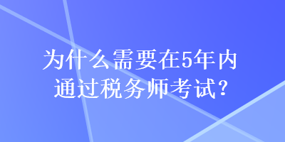 為什么需要在5年內(nèi)通過(guò)稅務(wù)師考試？