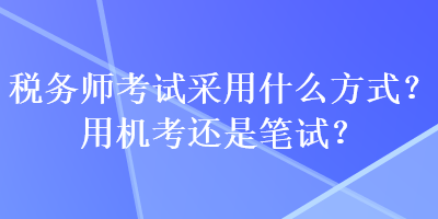 稅務(wù)師考試采用什么方式？用機(jī)考還是筆試？